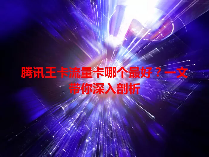 腾讯王卡流量卡哪个最好？一文带你深入剖析