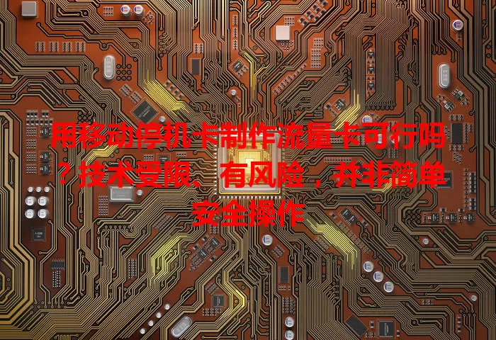 用移动停机卡制作流量卡可行吗？技术受限、有风险，并非简单安全操作