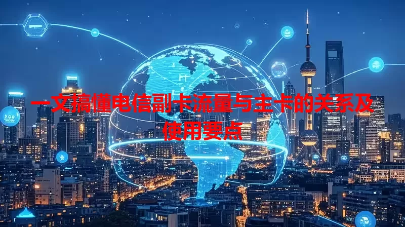 一文搞懂电信副卡流量与主卡的关系及使用要点