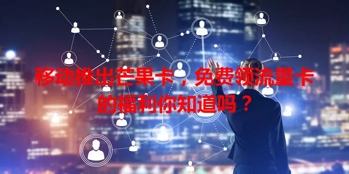 移动推出芒果卡，免费领流量卡的福利你知道吗？