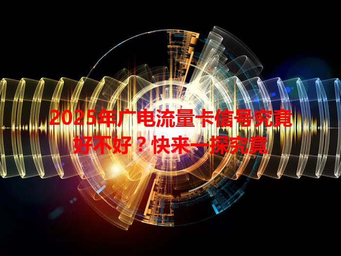 2025年广电流量卡信号究竟好不好？快来一探究竟