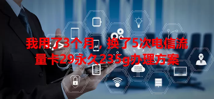 我用了3个月，换了5次电信流量卡29永久235g办理方案