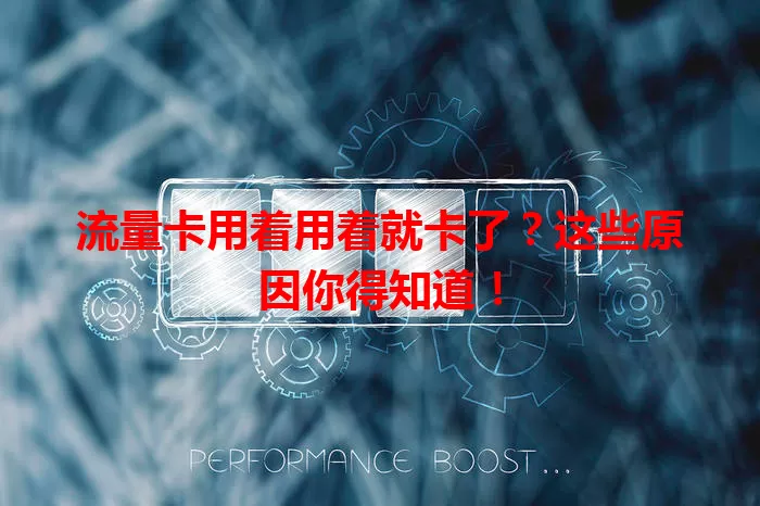 流量卡用着用着就卡了？这些原因你得知道！