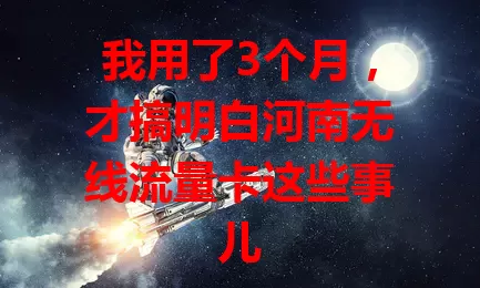 我用了3个月，才搞明白河南无线流量卡这些事儿