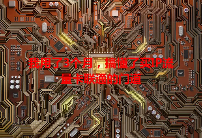 我用了3个月，搞懂了买IP流量卡联通的门道