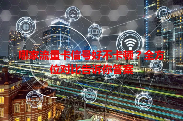 哪家流量卡信号好不卡顿？全方位对比告诉你答案
