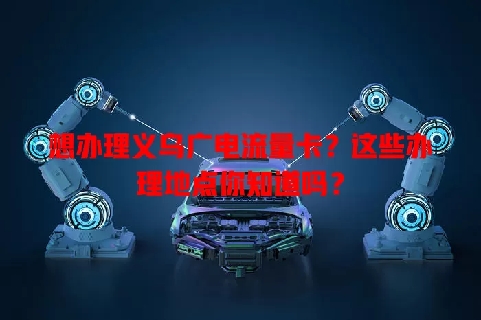 想办理义乌广电流量卡？这些办理地点你知道吗？
