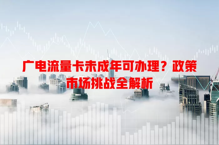 广电流量卡未成年可办理？政策市场挑战全解析