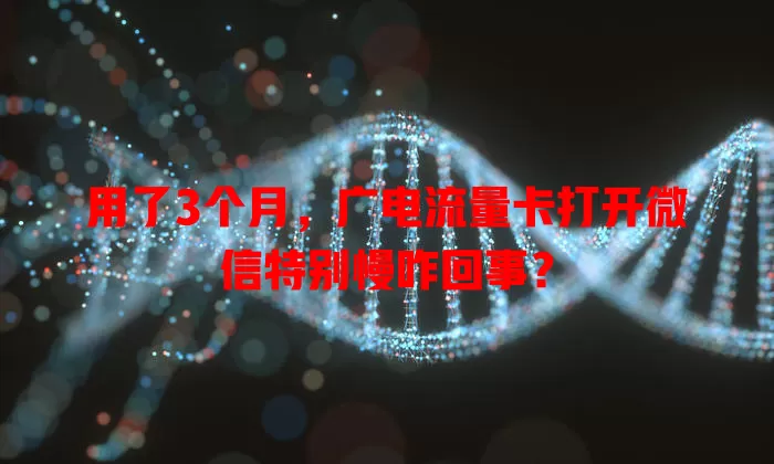 用了3个月，广电流量卡打开微信特别慢咋回事？