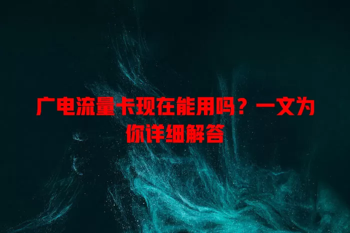 广电流量卡现在能用吗？一文为你详细解答