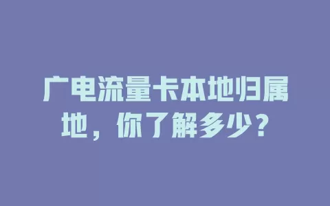 广电流量卡本地归属地，你了解多少？