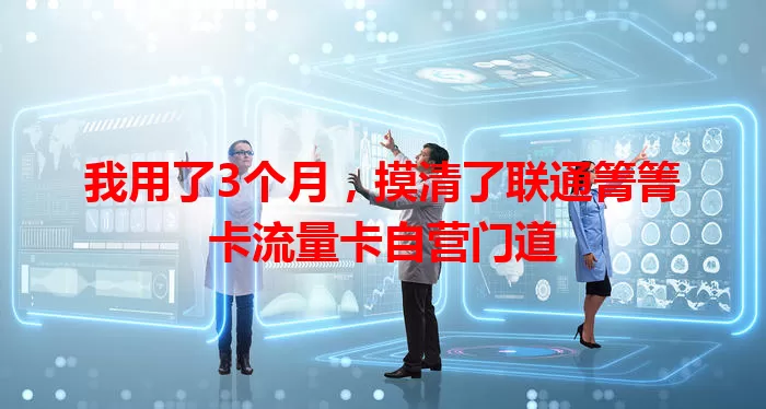 我用了3个月，摸清了联通箐箐卡流量卡自营门道