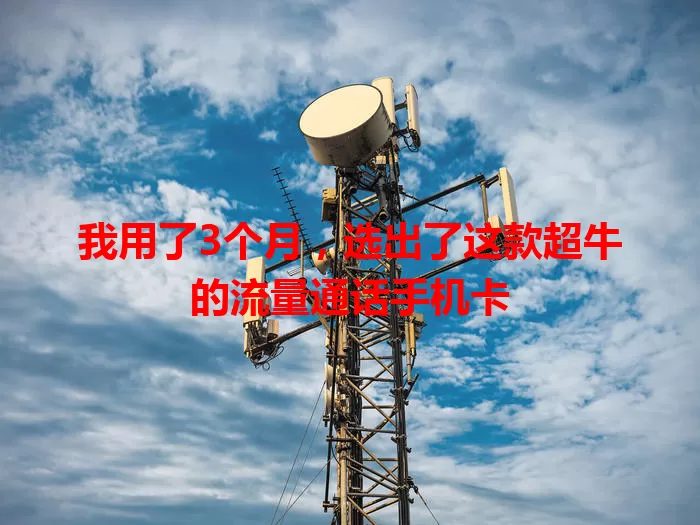 我用了3个月，选出了这款超牛的流量通话手机卡