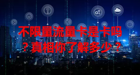 不限量流量卡是卡吗？真相你了解多少？