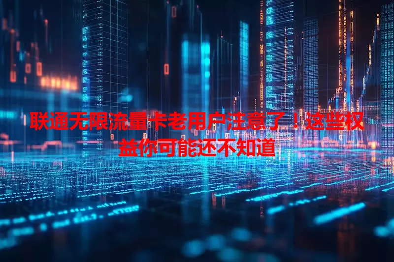 联通无限流量卡老用户注意了！这些权益你可能还不知道
