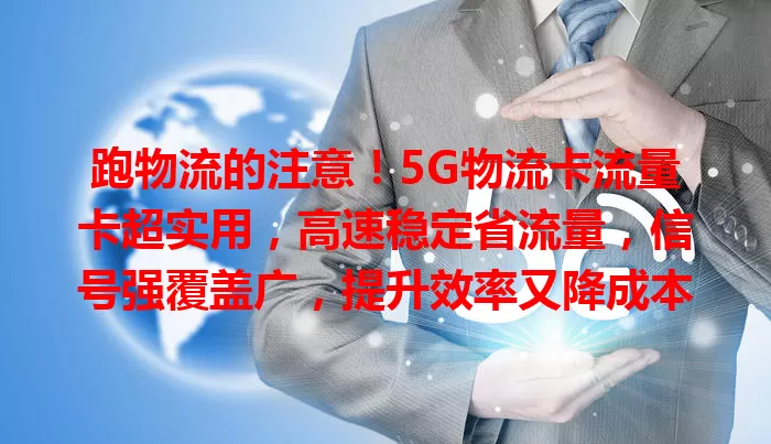 跑物流的注意！5G物流卡流量卡超实用，高速稳定省流量，信号强覆盖广，提升效率又降成本
