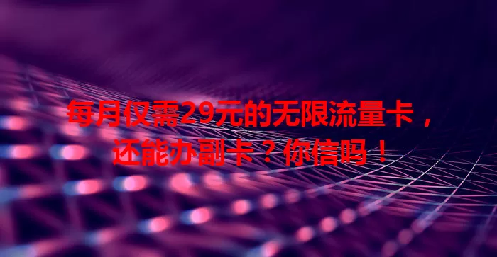每月仅需29元的无限流量卡，还能办副卡？你信吗！
