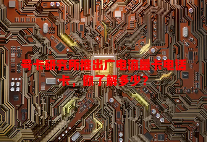 号卡研究所推出广电流量卡电话卡，你了解多少？