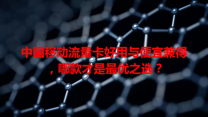 中国移动流量卡好用与便宜兼得，哪款才是最优之选？