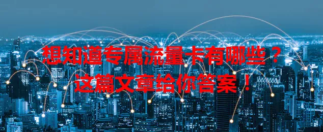 想知道专属流量卡有哪些？这篇文章给你答案！