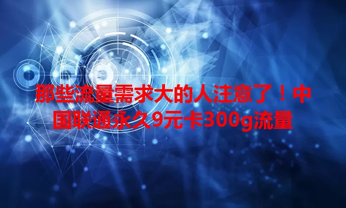 那些流量需求大的人注意了！中国联通永久9元卡300g流量