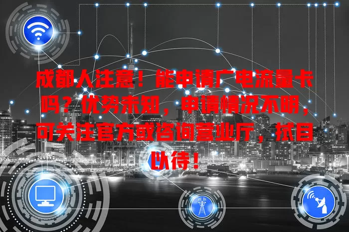 成都人注意！能申请广电流量卡吗？优势未知，申请情况不明，可关注官方或咨询营业厅，拭目以待！