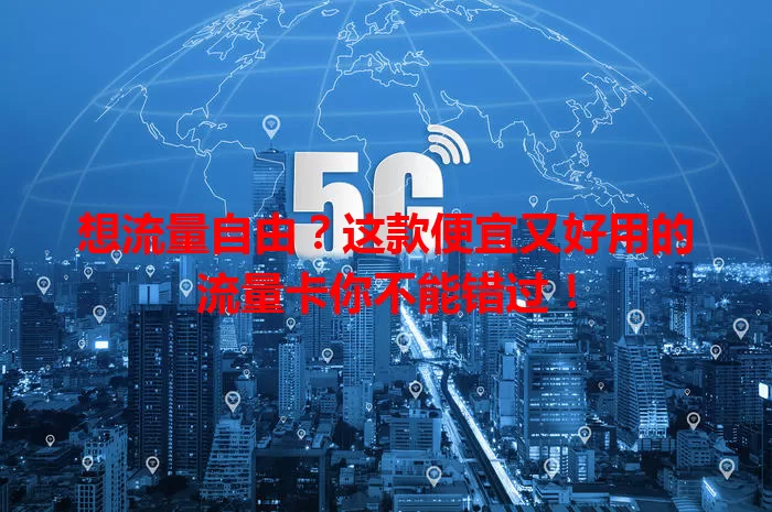 想流量自由？这款便宜又好用的流量卡你不能错过！