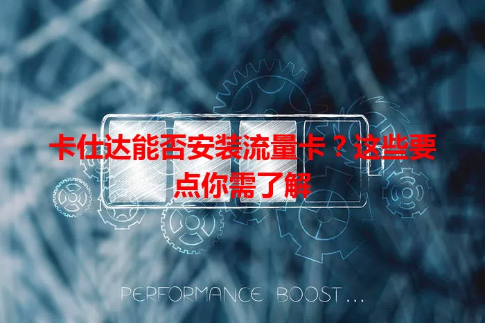 卡仕达能否安装流量卡？这些要点你需了解