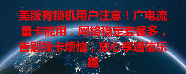 美版有锁机用户注意！广电流量卡能用，网络稳定套餐多，告别找卡烦恼，放心享通信乐趣