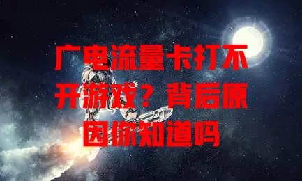 广电流量卡打不开游戏？背后原因你知道吗