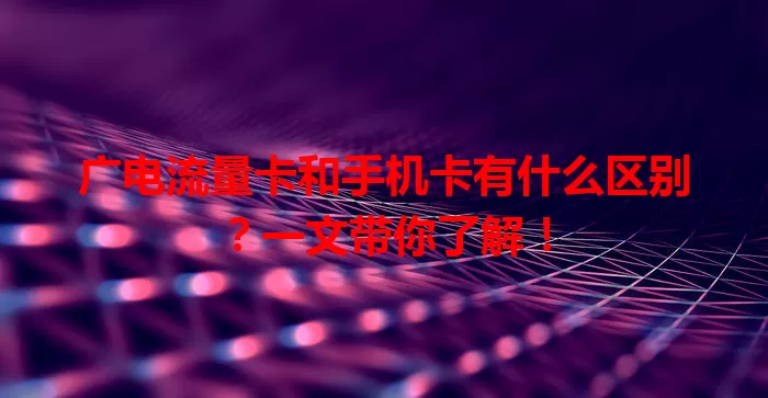 广电流量卡和手机卡有什么区别？一文带你了解！