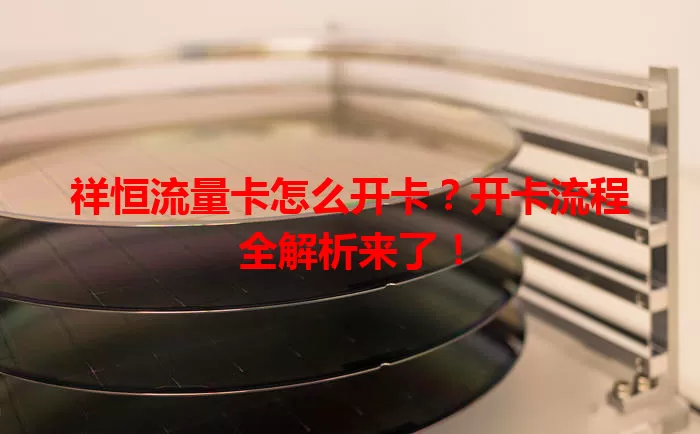 祥恒流量卡怎么开卡？开卡流程全解析来了！