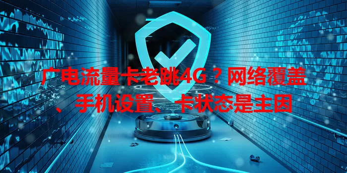 广电流量卡老跳4G？网络覆盖、手机设置、卡状态是主因