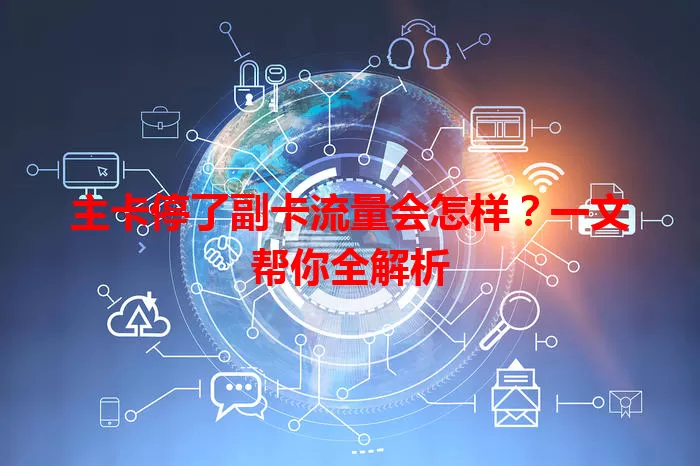 主卡停了副卡流量会怎样？一文帮你全解析