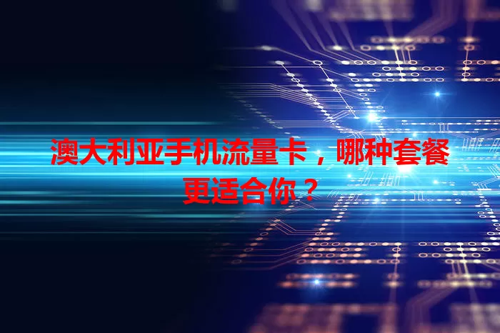 澳大利亚手机流量卡，哪种套餐更适合你？