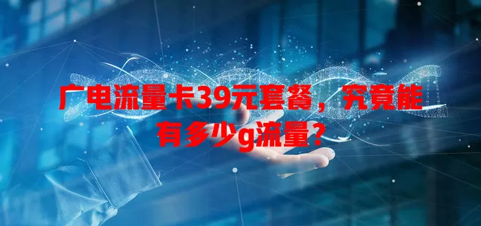 广电流量卡39元套餐，究竟能有多少g流量？