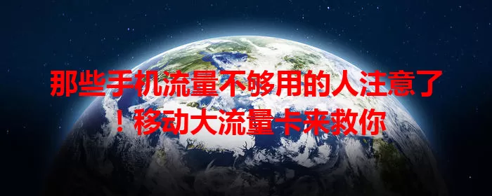 那些手机流量不够用的人注意了！移动大流量卡来救你