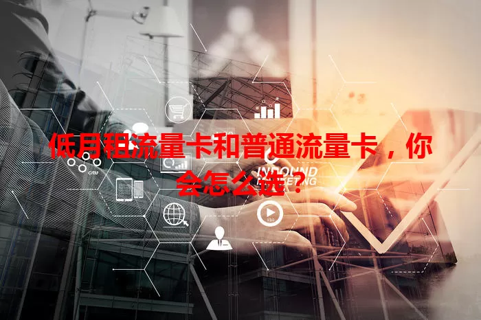 低月租流量卡和普通流量卡，你会怎么选？