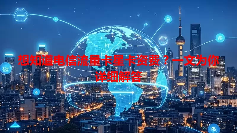 想知道电信流量卡星卡资费？一文为你详细解答