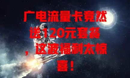 广电流量卡竟然送120元套餐，这波福利太惊喜！