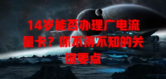 14岁能否办理广电流量卡？你不得不知的关键要点