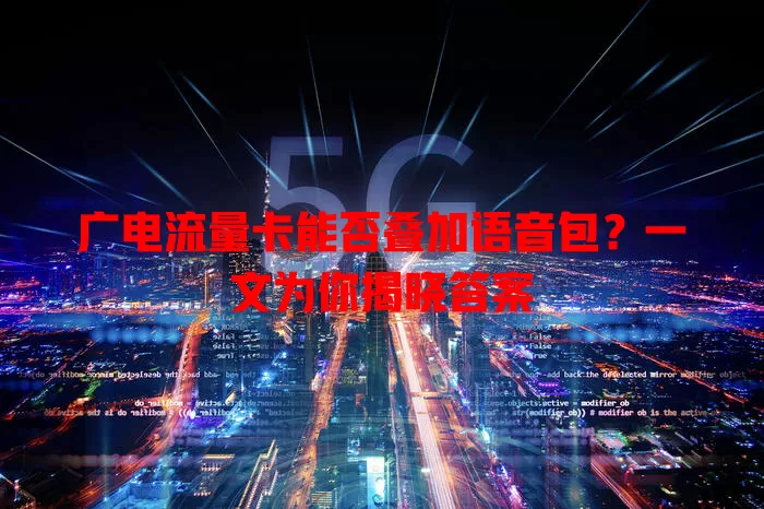 广电流量卡能否叠加语音包？一文为你揭晓答案