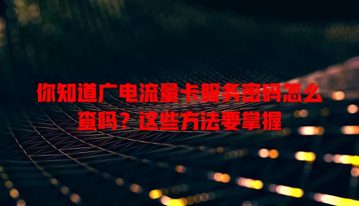 你知道广电流量卡服务密码怎么查吗？这些方法要掌握