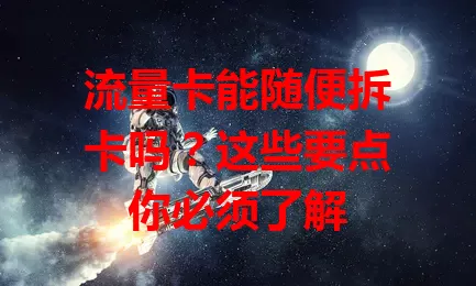 流量卡能随便拆卡吗？这些要点你必须了解