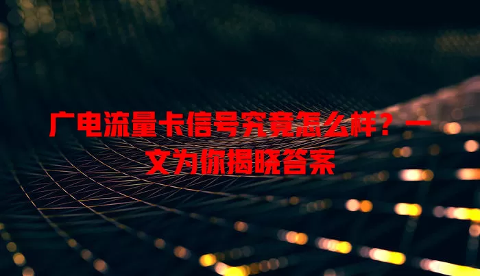 广电流量卡信号究竟怎么样？一文为你揭晓答案