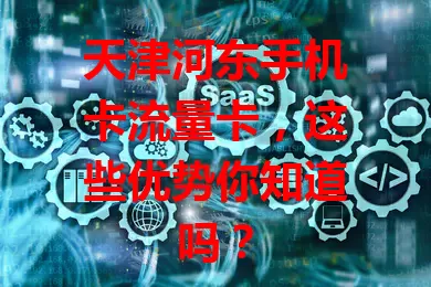天津河东手机卡流量卡，这些优势你知道吗？
