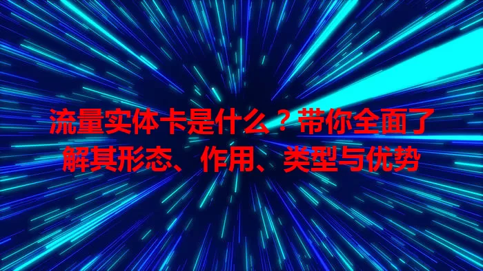 流量实体卡是什么？带你全面了解其形态、作用、类型与优势