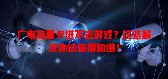 广电流量卡进不去游戏？这些解决办法你得知道！