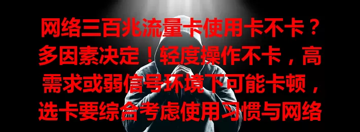 网络三百兆流量卡使用卡不卡？多因素决定！轻度操作不卡，高需求或弱信号环境下可能卡顿，选卡要综合考虑使用习惯与网络环境