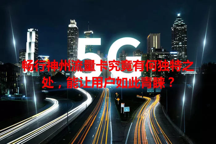 畅行神州流量卡究竟有何独特之处，能让用户如此青睐？